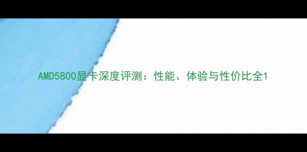 图片 AMD5800显卡深度评测：性能、体验与性价比全1