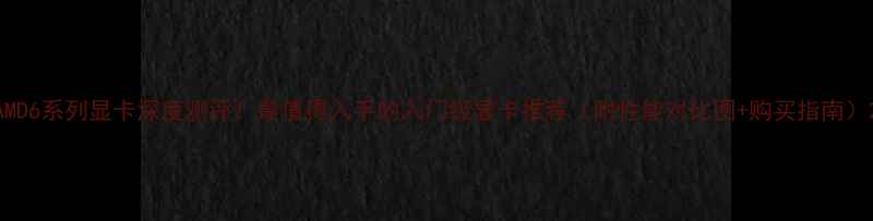 图片 AMD6系列显卡深度测评！最值得入手的入门级显卡推荐（附性能对比图+购买指南）2