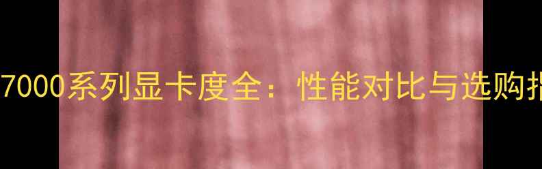 图片 AMD7000系列显卡度全：性能对比与选购指南