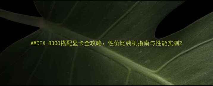 图片 AMDFX-8300搭配显卡全攻略：性价比装机指南与性能实测2