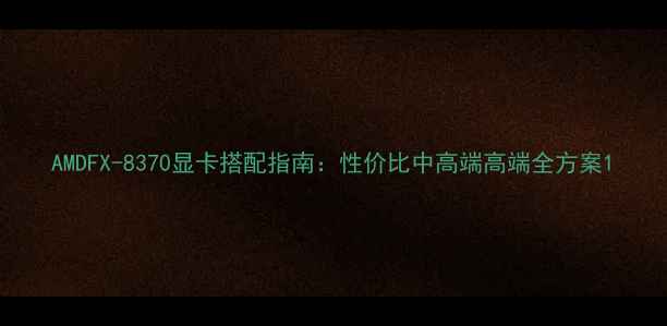 图片 AMDFX-8370显卡搭配指南：性价比中高端高端全方案1