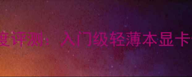 图片 AMDHD7310深度评测：入门级轻薄本显卡性能与体验全