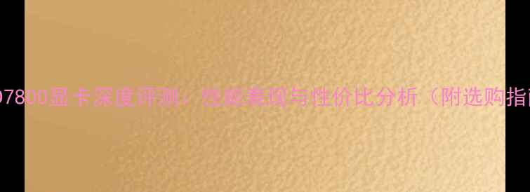 图片 AMDHD7800显卡深度评测：性能表现与性价比分析（附选购指南）1