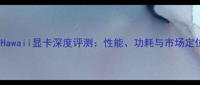 图片 AMDHawaii显卡深度评测：性能、功耗与市场定位全