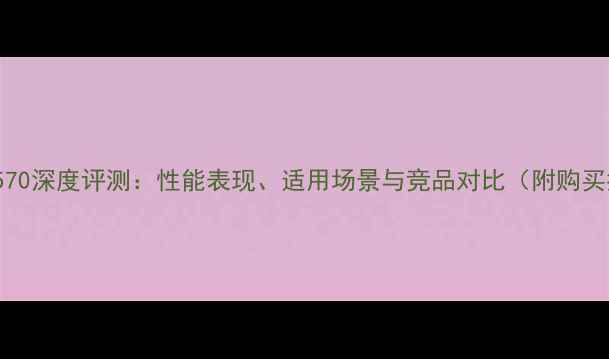 图片 AMDR76570深度评测：性能表现、适用场景与竞品对比（附购买指南）2