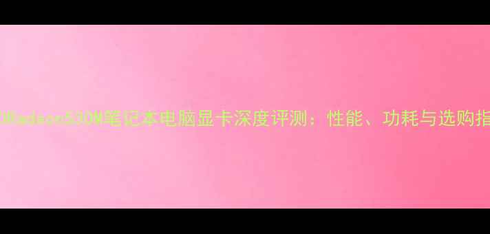 图片 AMDRadeon530M笔记本电脑显卡深度评测：性能、功耗与选购指南