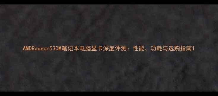 图片 AMDRadeon530M笔记本电脑显卡深度评测：性能、功耗与选购指南1