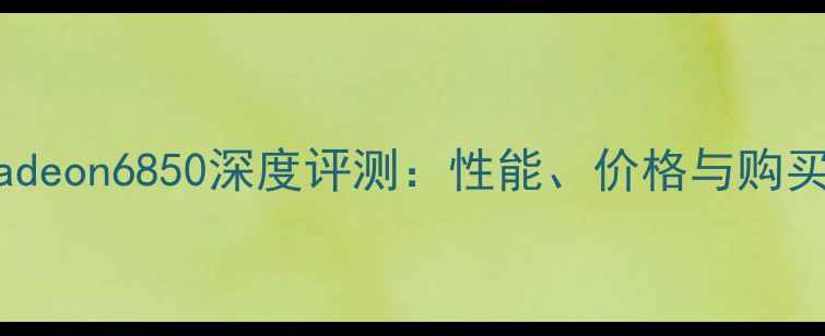 图片 AMDRadeon6850深度评测：性能、价格与购买指南