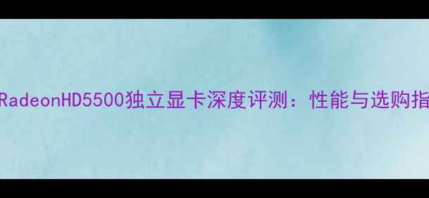 图片 AMDRadeonHD5500独立显卡深度评测：性能与选购指南2