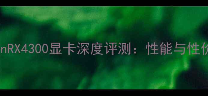 图片 AMDRadeonRX4300显卡深度评测：性能与性价比分析1