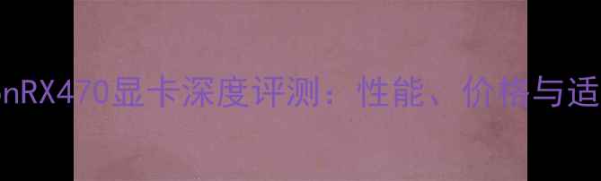 图片 AMDRadeonRX470显卡深度评测：性能、价格与适用场景全