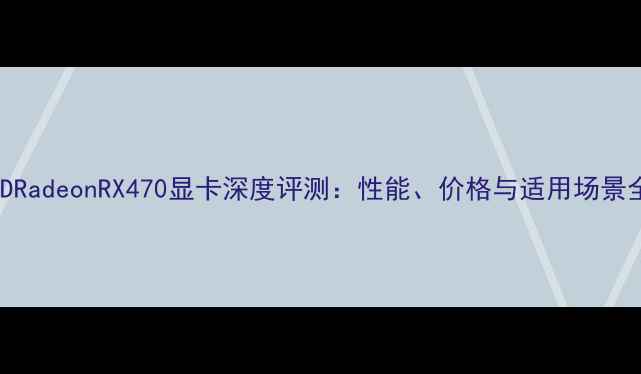 图片 AMDRadeonRX470显卡深度评测：性能、价格与适用场景全2