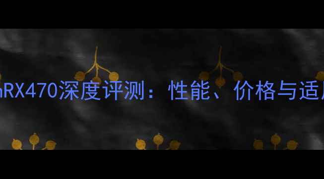 图片 AMDRadeonRX470深度评测：性能、价格与适用场景全1