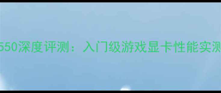图片 AMDRadeonRX550深度评测：入门级游戏显卡性能实测与选购指南1