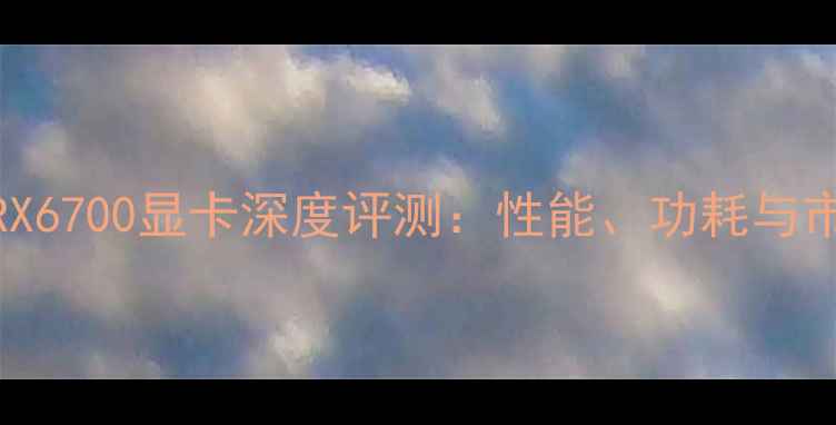 图片 AMDRadeonRX6700显卡深度评测：性能、功耗与市场定位全2