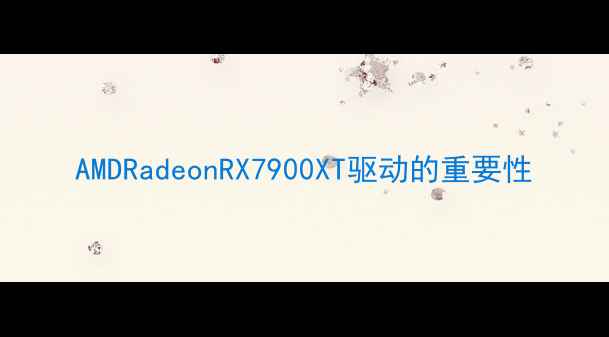 图片 AMDRadeonRX7900XT驱动的重要性