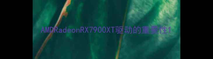图片 AMDRadeonRX7900XT驱动的重要性1