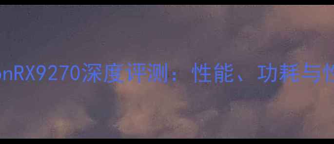 图片 AMDRadeonRX9270深度评测：性能、功耗与性价比全2