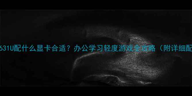 图片 AMDRyzen3631U配什么显卡合适？办公学习轻度游戏全攻略（附详细配置推荐）2