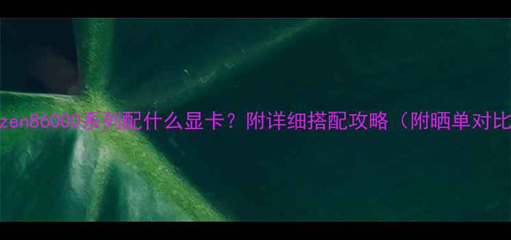 图片 AMDRyzen86000系列配什么显卡？附详细搭配攻略（附晒单对比）🔥1