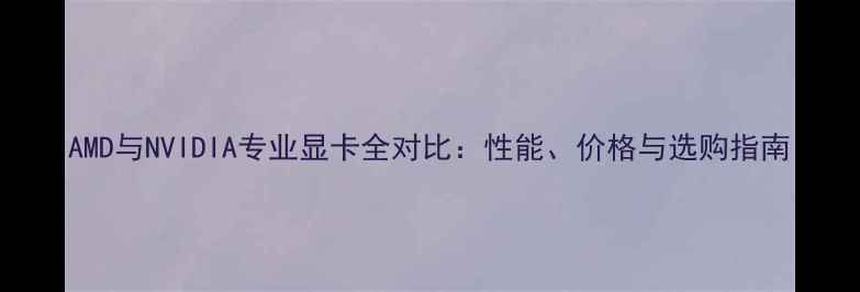 图片 AMD与NVIDIA专业显卡全对比：性能、价格与选购指南