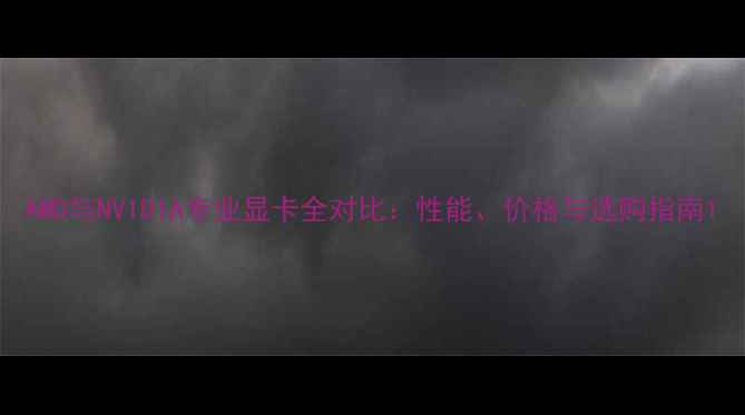 图片 AMD与NVIDIA专业显卡全对比：性能、价格与选购指南1