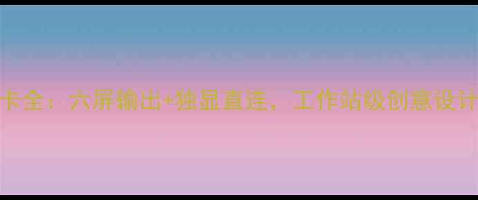 图片 AMD六屏显卡全：六屏输出+独显直连，工作站级创意设计解决方案2