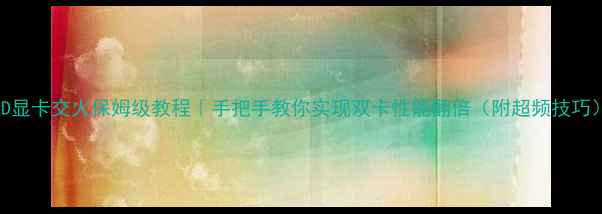 图片 AMD显卡交火保姆级教程｜手把手教你实现双卡性能翻倍（附超频技巧）2