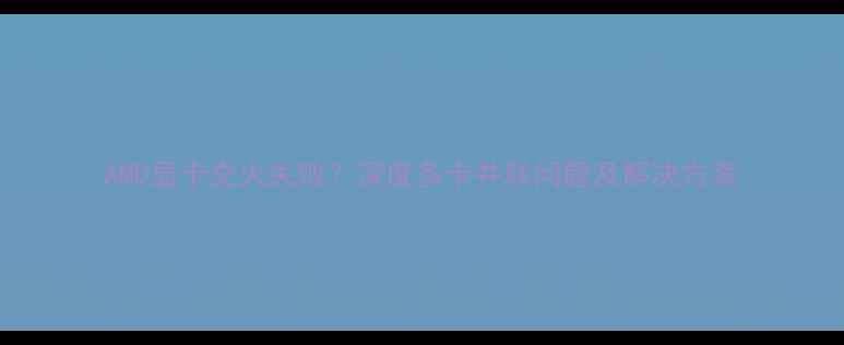 图片 AMD显卡交火失败？深度多卡并联问题及解决方案
