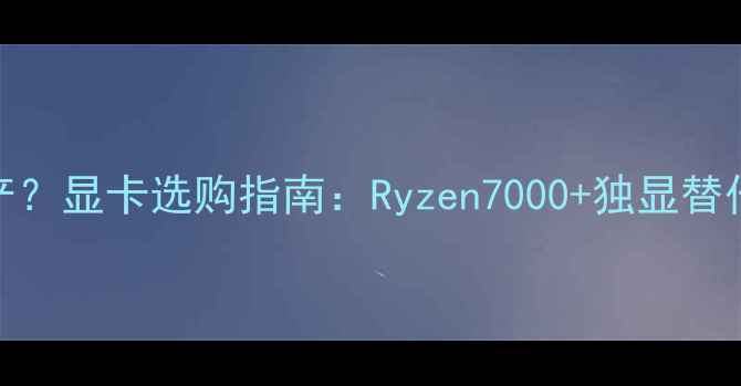 图片 AMD显卡停产？显卡选购指南：Ryzen7000+独显替代方案全🔥1