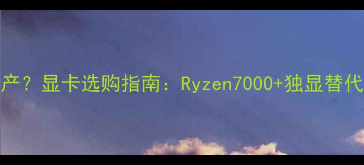 图片 AMD显卡停产？显卡选购指南：Ryzen7000+独显替代方案全🔥2