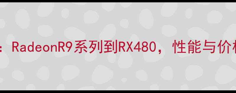 图片 AMD显卡全：RadeonR9系列到RX480，性能与价格深度评测