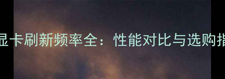 图片 AMD显卡刷新频率全：性能对比与选购指南1