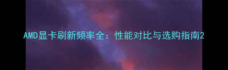图片 AMD显卡刷新频率全：性能对比与选购指南2