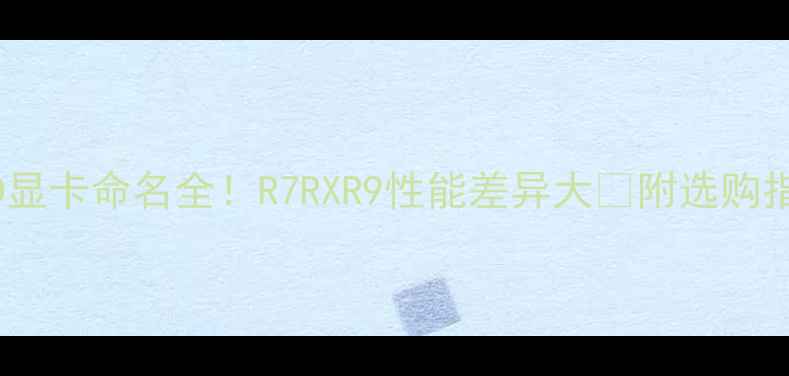 图片 AMD显卡命名全！R7RXR9性能差异大🔥附选购指南