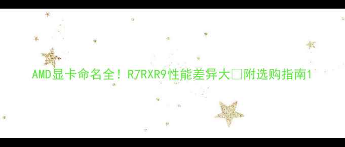 图片 AMD显卡命名全！R7RXR9性能差异大🔥附选购指南1