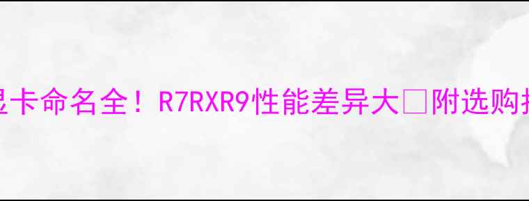图片 AMD显卡命名全！R7RXR9性能差异大🔥附选购指南2