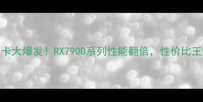 图片 AMD显卡大爆发！RX7900系列性能翻倍，性价比王炸🔥1