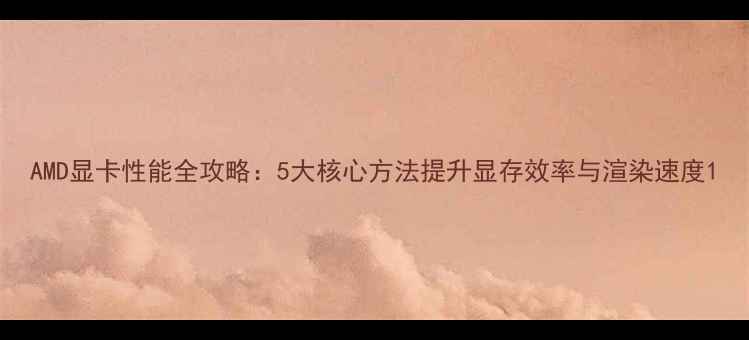 图片 AMD显卡性能全攻略：5大核心方法提升显存效率与渲染速度1