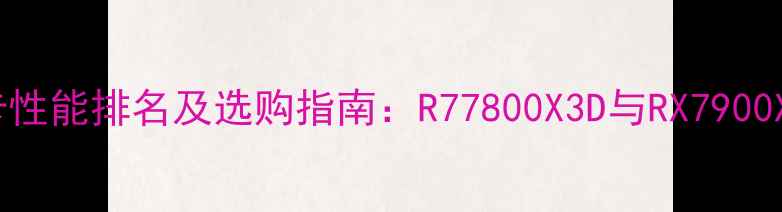 图片 AMD显卡性能排名及选购指南：R77800X3D与RX7900XT深度1