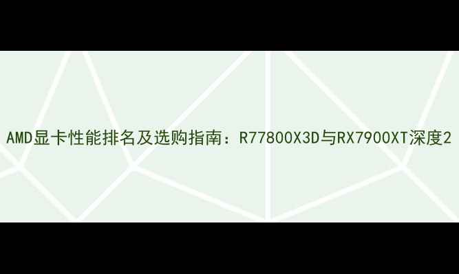 图片 AMD显卡性能排名及选购指南：R77800X3D与RX7900XT深度2