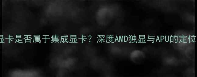 图片 AMD显卡是否属于集成显卡？深度AMD独显与APU的定位差异