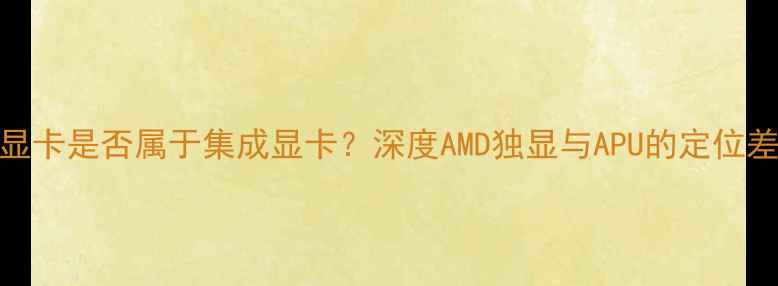 图片 AMD显卡是否属于集成显卡？深度AMD独显与APU的定位差异1