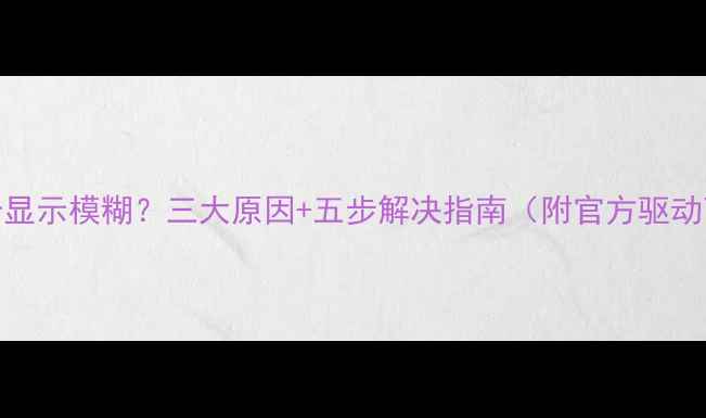 图片 AMD显卡显示模糊？三大原因+五步解决指南（附官方驱动下载）1