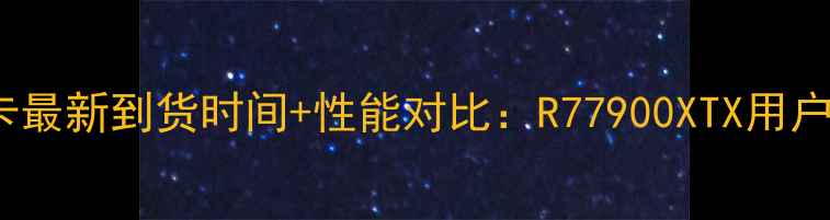 图片 AMD显卡最新到货时间+性能对比：R77900XTX用户实测全