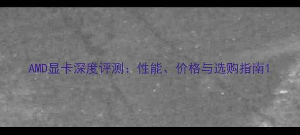 图片 AMD显卡深度评测：性能、价格与选购指南1