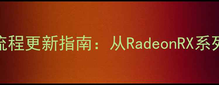 图片 AMD显卡驱动与系统全流程更新指南：从RadeonRX系列到RX7000架构的深度2