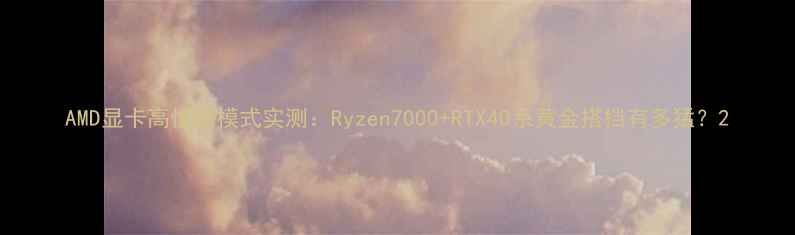 图片 AMD显卡高性能模式实测：Ryzen7000+RTX40系黄金搭档有多猛？2