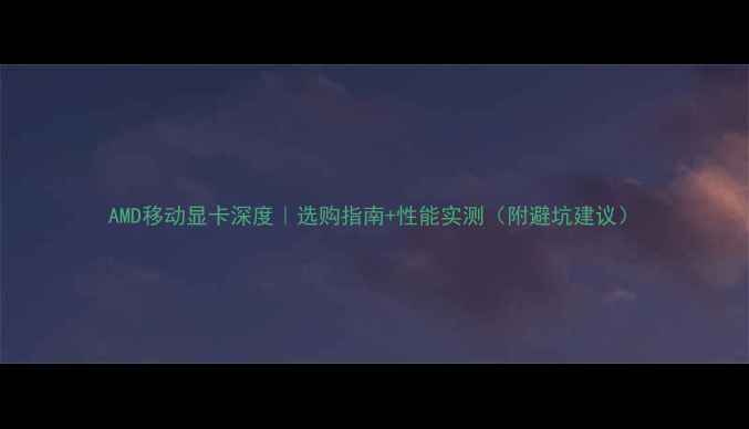 图片 AMD移动显卡深度｜选购指南+性能实测（附避坑建议）