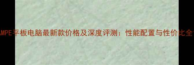 图片 AMPE平板电脑最新款价格及深度评测：性能配置与性价比全1